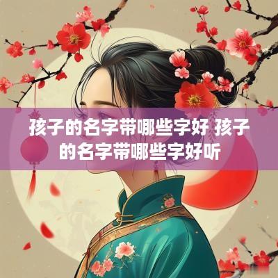 孩子的名字带哪些字好 孩子的名字带哪些字好听