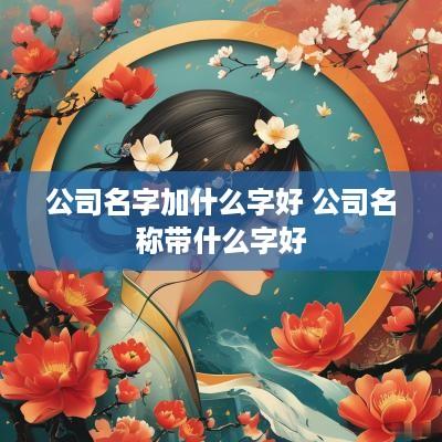 公司名字加什么字好 公司名称带什么字好