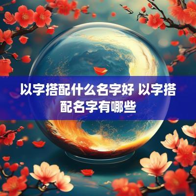 以字搭配什么名字好 以字搭配名字有哪些