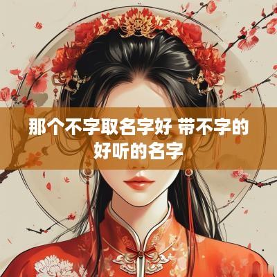 那个不字取名字好 带不字的好听的名字