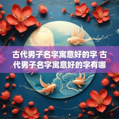 古代男子名字寓意好的字 古代男子名字寓意好的字有哪些