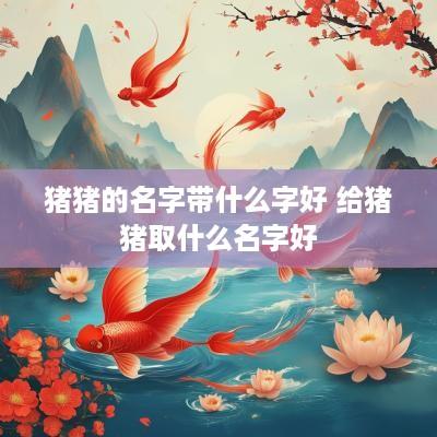 猪猪的名字带什么字好 给猪猪取什么名字好
