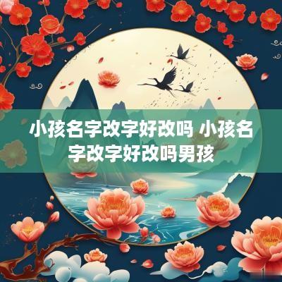 小孩名字改字好改吗 小孩名字改字好改吗男孩