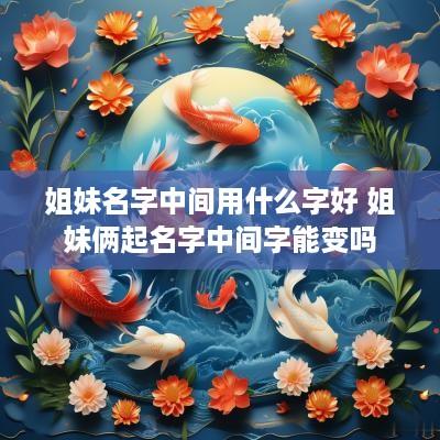 姐妹名字中间用什么字好 姐妹俩起名字中间字能变吗