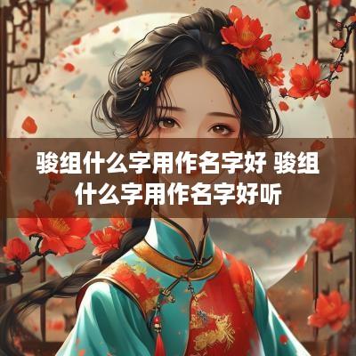 骏组什么字用作名字好 骏组什么字用作名字好听