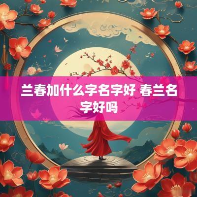 兰春加什么字名字好 春兰名字好吗