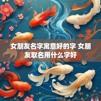 女朋友名字寓意好的字 女朋友取名用什么字好