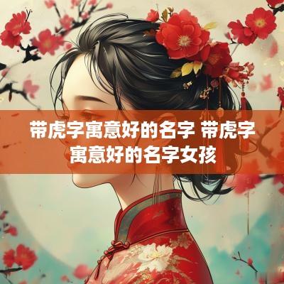 带虎字寓意好的名字 带虎字寓意好的名字女孩