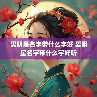 男明星名字带什么字好 男明星名字带什么字好听