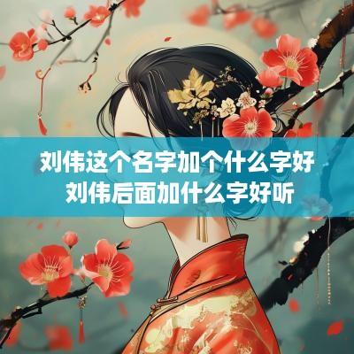 刘伟这个名字加个什么字好 刘伟后面加什么字好听