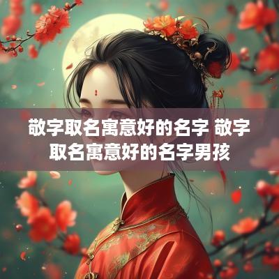 敬字取名寓意好的名字 敬字取名寓意好的名字男孩