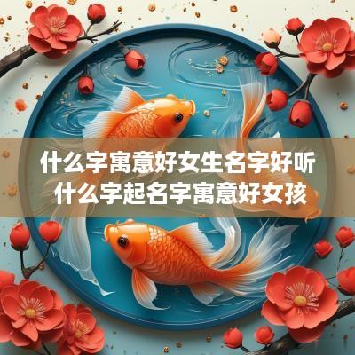 什么字寓意好女生名字好听 什么字起名字寓意好女孩