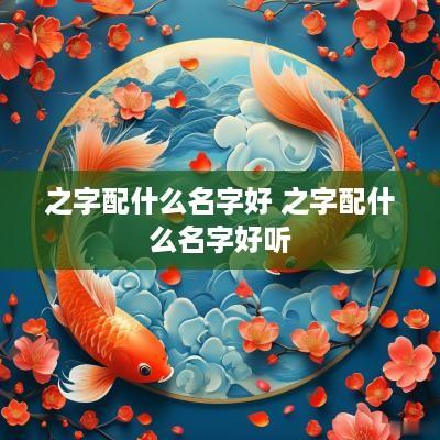 之字配什么名字好 之字配什么名字好听