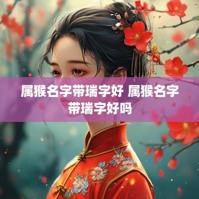 属猴名字带瑞字好 属猴名字带瑞字好吗