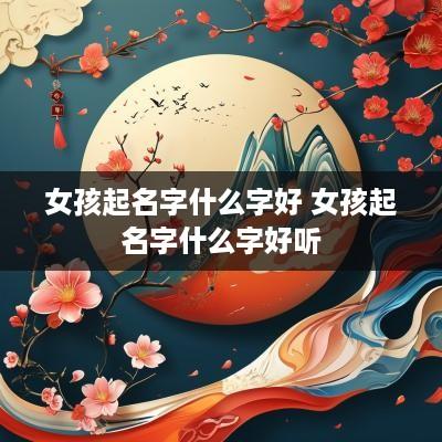 女孩起名字什么字好 女孩起名字什么字好听