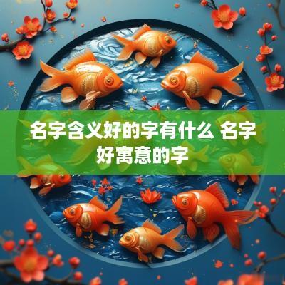 名字含义好的字有什么 名字好寓意的字