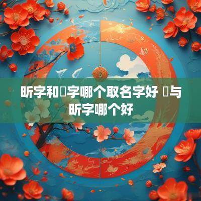 昕字和炘字哪个取名字好 炘与昕字哪个好