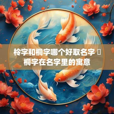 柃字和桐字哪个好取名字 炘桐字在名字里的寓意