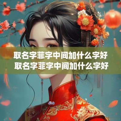 取名字菲字中间加什么字好 取名字菲字中间加什么字好听点