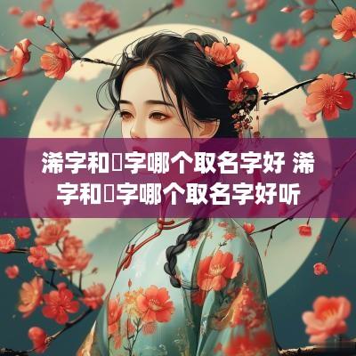 浠字和晞字哪个取名字好 浠字和晞字哪个取名字好听