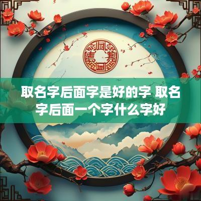 取名字后面字是好的字 取名字后面一个字什么字好