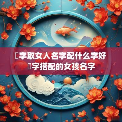 媖字取女人名字配什么字好 芃字搭配的女孩名字