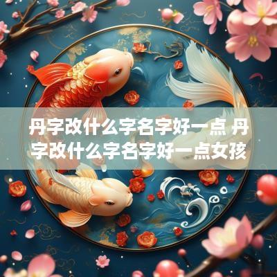 丹字改什么字名字好一点 丹字改什么字名字好一点女孩