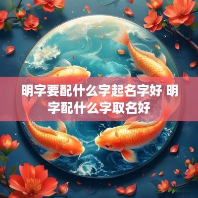 明字要配什么字起名字好 明字配什么字取名好 明字要配什么字起名字好 明字配什么字取名好