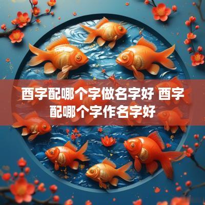 酉字配哪个字做名字好 酉字配哪个字作名字好