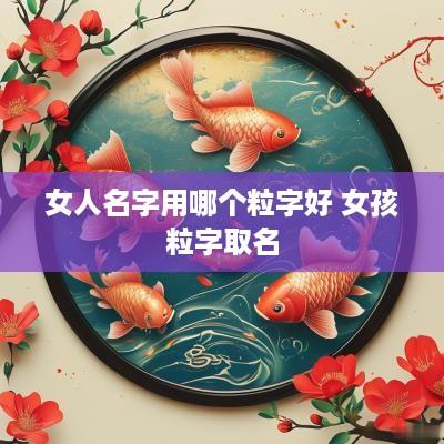 女人名字用哪个粒字好 女孩粒字取名 女人名字用哪个粒字好 女孩粒字取名