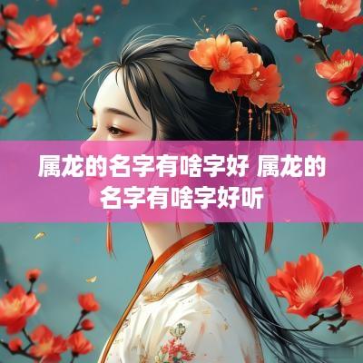 属龙的名字有啥字好 属龙的名字有啥字好听