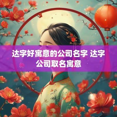 达字好寓意的公司名字 达字公司取名寓意