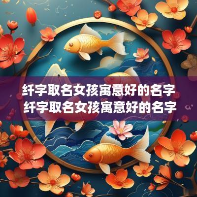 纤字取名女孩寓意好的名字 纤字取名女孩寓意好的名字大全