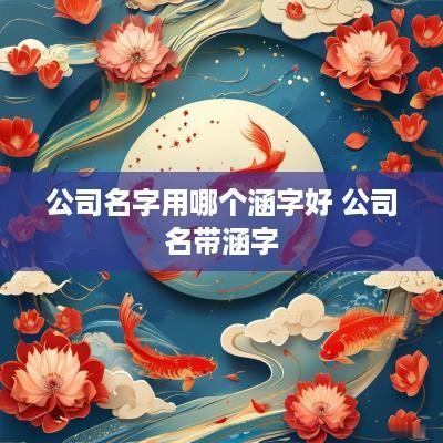 公司名字用哪个涵字好 公司名带涵字