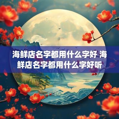 海鲜店名字都用什么字好 海鲜店名字都用什么字好听