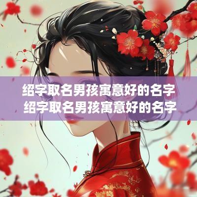 绍字取名男孩寓意好的名字 绍字取名男孩寓意好的名字有哪些