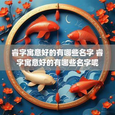 睿字寓意好的有哪些名字 睿字寓意好的有哪些名字呢