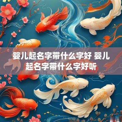 婴儿起名字带什么字好 婴儿起名字带什么字好听