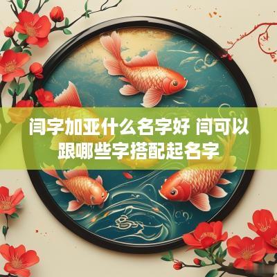 闫字加亚什么名字好 闫可以跟哪些字搭配起名字