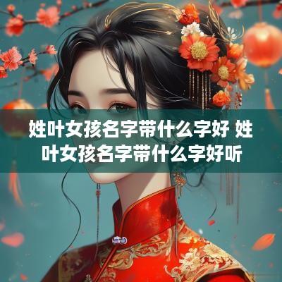 姓叶女孩名字带什么字好 姓叶女孩名字带什么字好听
