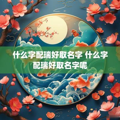 什么字配瑞好取名字 什么字配瑞好取名字呢