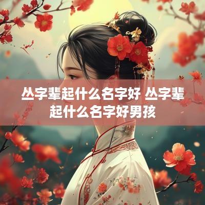 丛字辈起什么名字好 丛字辈起什么名字好男孩