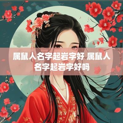 属鼠人名字起岩字好 属鼠人名字起岩字好吗