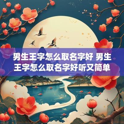 男生王字怎么取名字好 男生王字怎么取名字好听又简单
