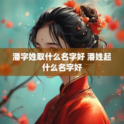 潘字姓取什么名字好 潘姓起什么名字好