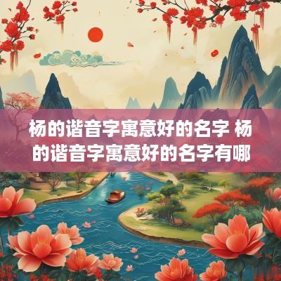 杨的谐音字寓意好的名字 杨的谐音字寓意好的名字有哪些