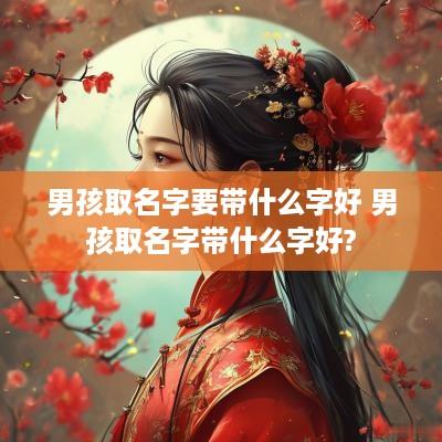 男孩取名字要带什么字好 男孩取名字带什么字好?