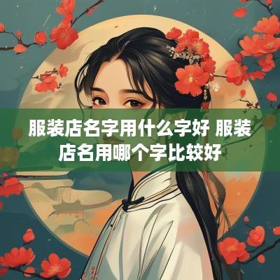 服装店名字用什么字好 服装店名用哪个字比较好