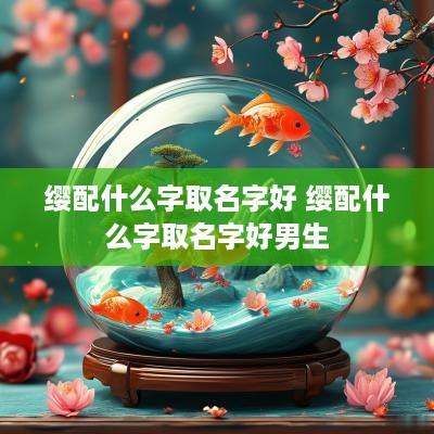 缨配什么字取名字好 缨配什么字取名字好男生