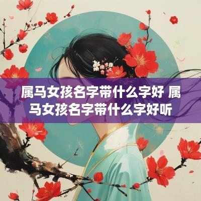 属马女孩名字带什么字好 属马女孩名字带什么字好听